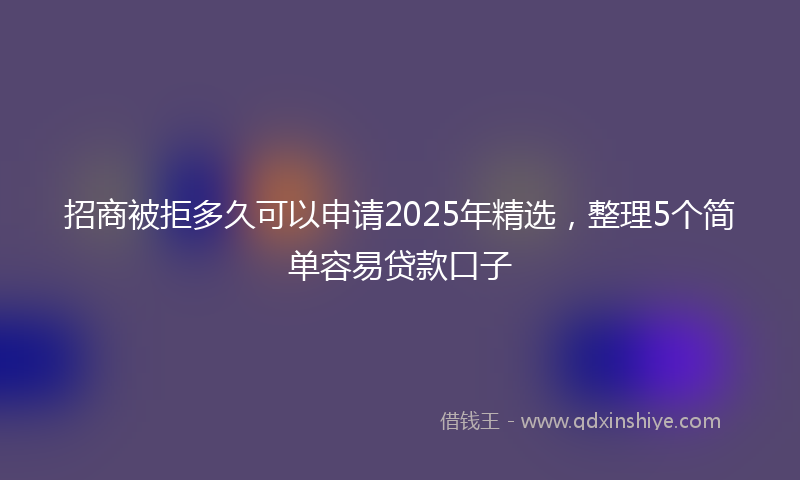 招商被拒多久可以申请2025年精选，整理5个简单容易贷款口子