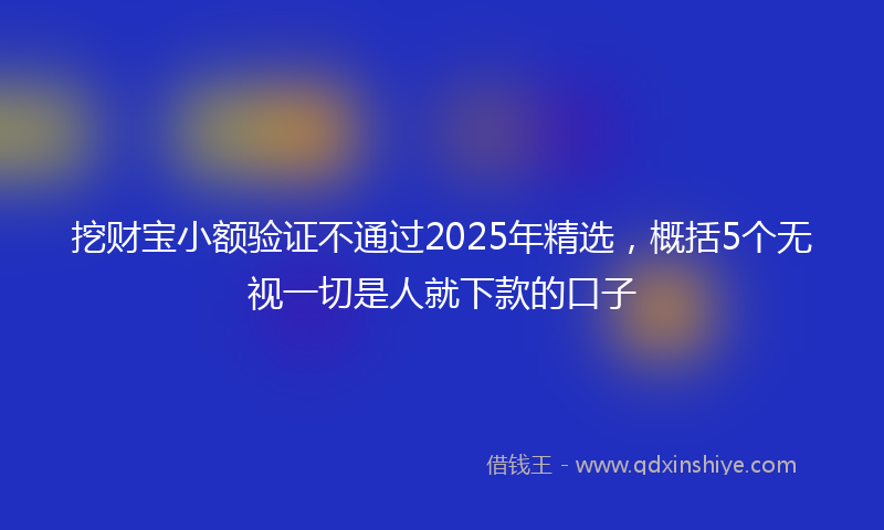 挖财宝小额验证不通过2025年精选，概括5个无视一切是人就下款的口子