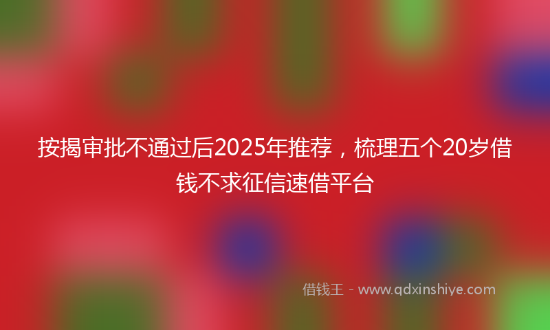 按揭审批不通过后2025年推荐，梳理五个20岁借钱不求征信速借平台