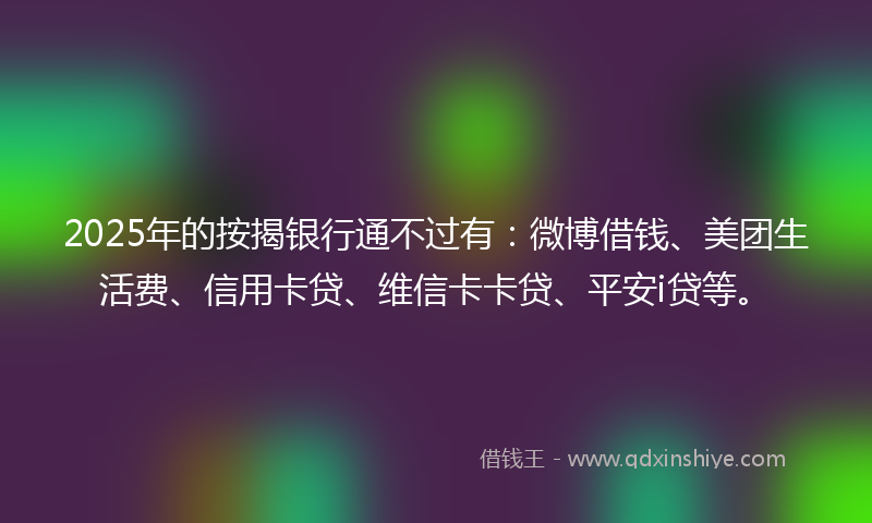 2025年的按揭银行通不过有：微博借钱、美团生活费、信用卡贷、维信卡卡贷、平安i贷等。