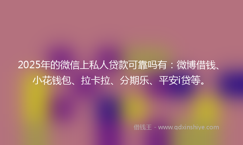 2025年的微信上私人贷款可靠吗有：微博借钱、小花钱包、拉卡拉、分期乐、平安i贷等。