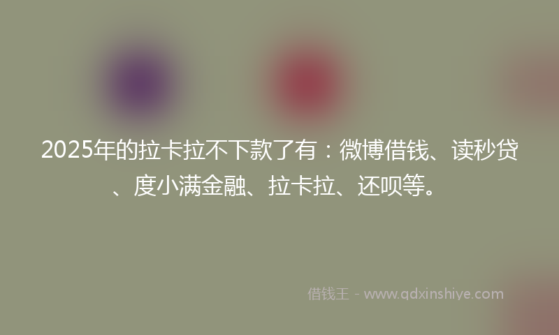 2025年的拉卡拉不下款了有：微博借钱、读秒贷、度小满金融、拉卡拉、还呗等。