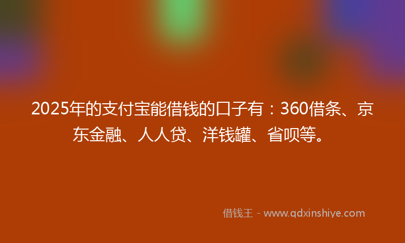 2025年的支付宝能借钱的口子有：360借条、京东金融、人人贷、洋钱罐、省呗等。