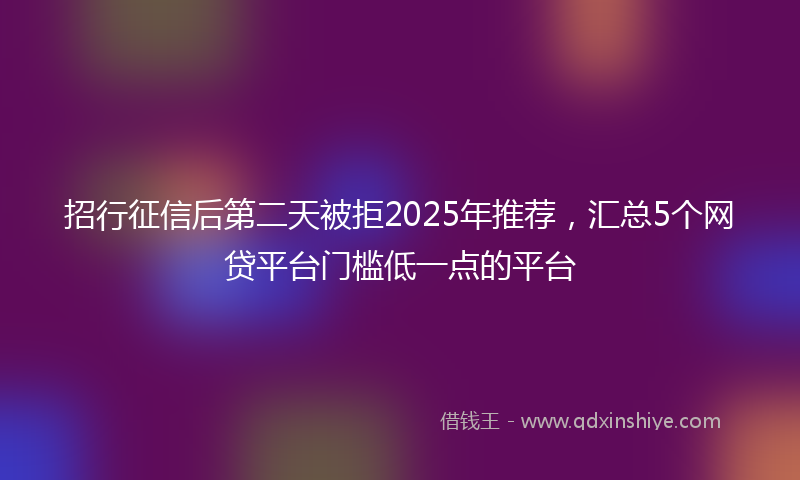 招行征信后第二天被拒2025年推荐，汇总5个网贷平台门槛低一点的平台