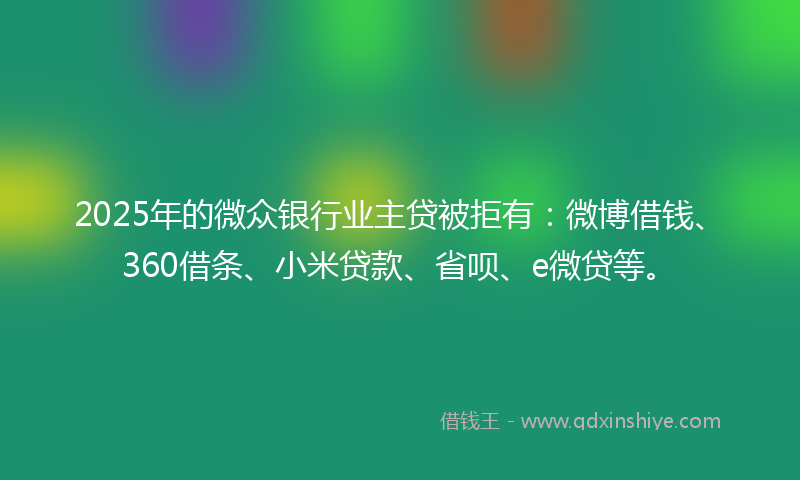 2025年的微众银行业主贷被拒有：微博借钱、360借条、小米贷款、省呗、e微贷等。