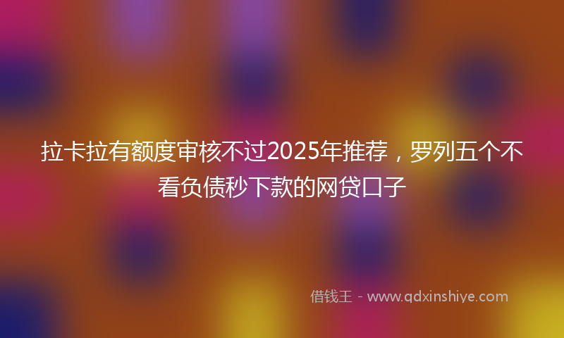 拉卡拉有额度审核不过2025年推荐，罗列五个不看负债秒下款的网贷口子