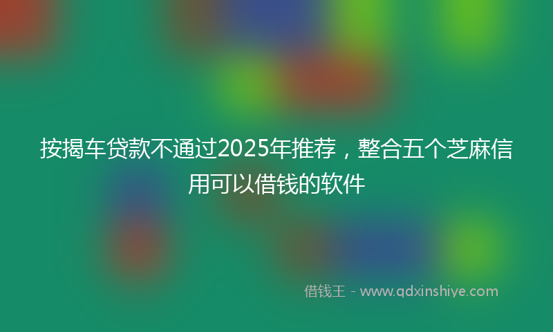 按揭车贷款不通过2025年推荐，整合五个芝麻信用可以借钱的软件