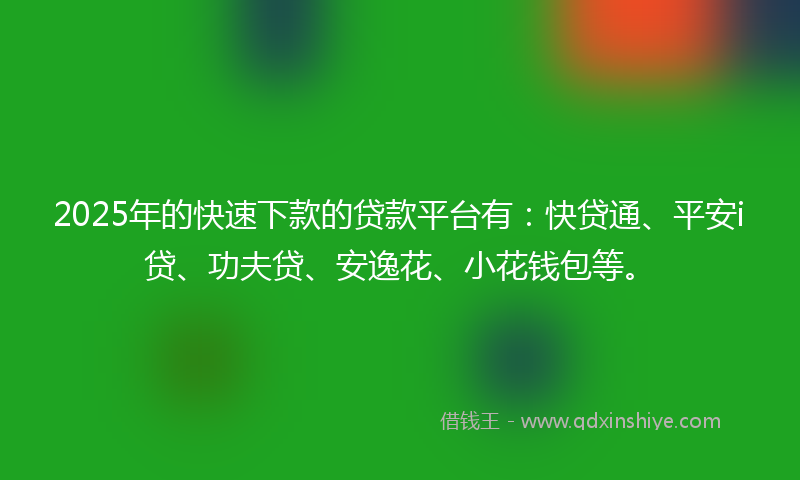 2025年的快速下款的贷款平台有：快贷通、平安i贷、功夫贷、安逸花、小花钱包等。
