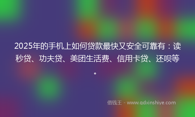 2025年的手机上如何贷款最快又安全可靠有：读秒贷、功夫贷、美团生活费、信用卡贷、还呗等。