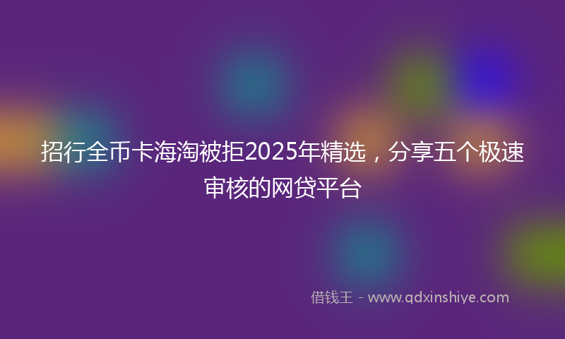 招行全币卡海淘被拒2025年精选，分享五个极速审核的网贷平台