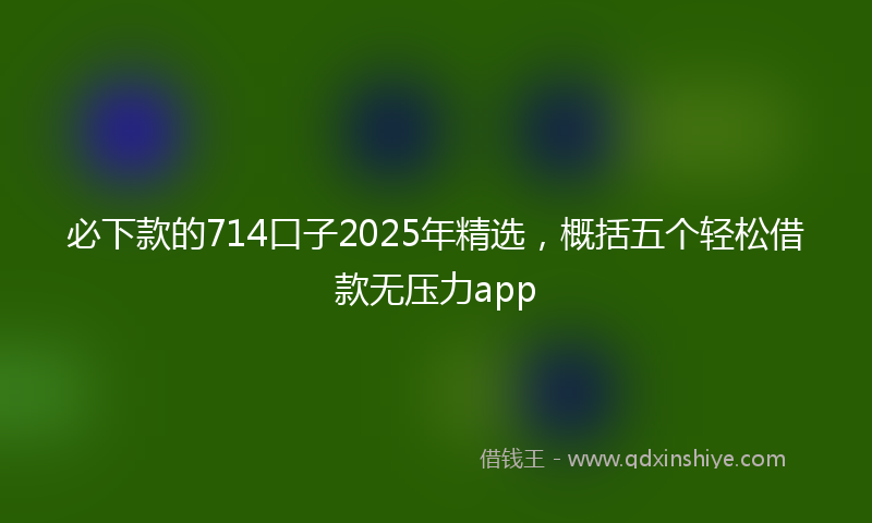 必下款的714口子2025年精选，概括五个轻松借款无压力app
