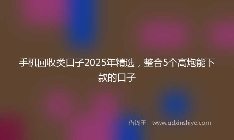 手机回收类口子2025年精选，整合5个高炮能下款的口子