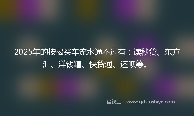 2025年的按揭买车流水通不过有：读秒贷、东方汇、洋钱罐、快贷通、还呗等。