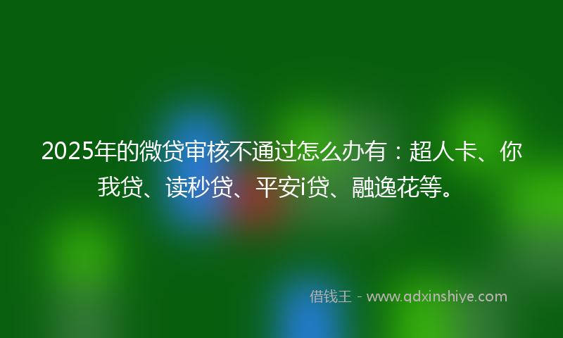 2025年的微贷审核不通过怎么办有：超人卡、你我贷、读秒贷、平安i贷、融逸花等。