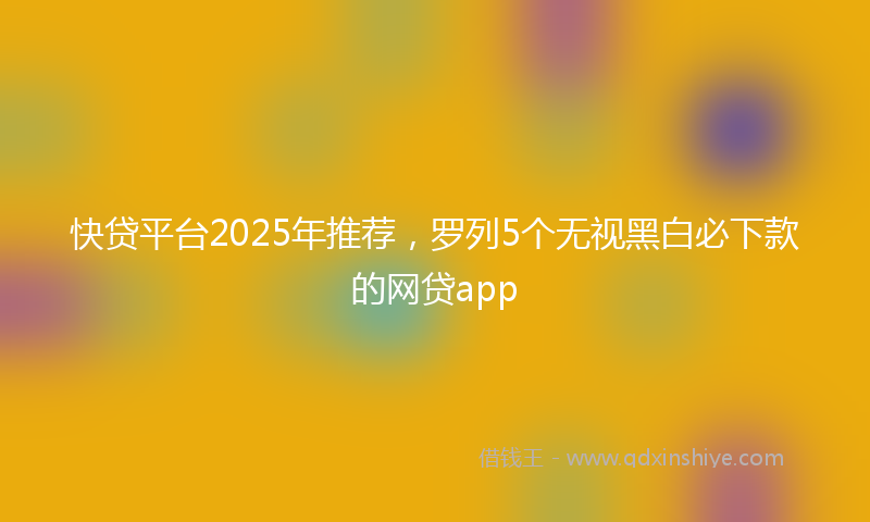 快贷平台2025年推荐，罗列5个无视黑白必下款的网贷app