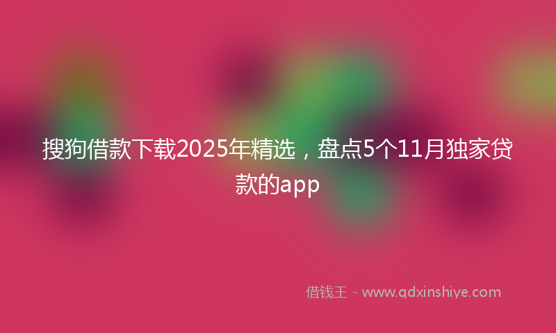 搜狗借款下载2025年精选，盘点5个11月独家贷款的app