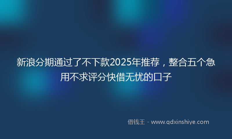 新浪分期通过了不下款2025年推荐，整合五个急用不求评分快借无忧的口子
