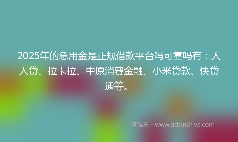 2025年的急用金是正规借款平台吗可靠吗有：人人贷、拉卡拉、中原消费金融、小米贷款、快贷通等。