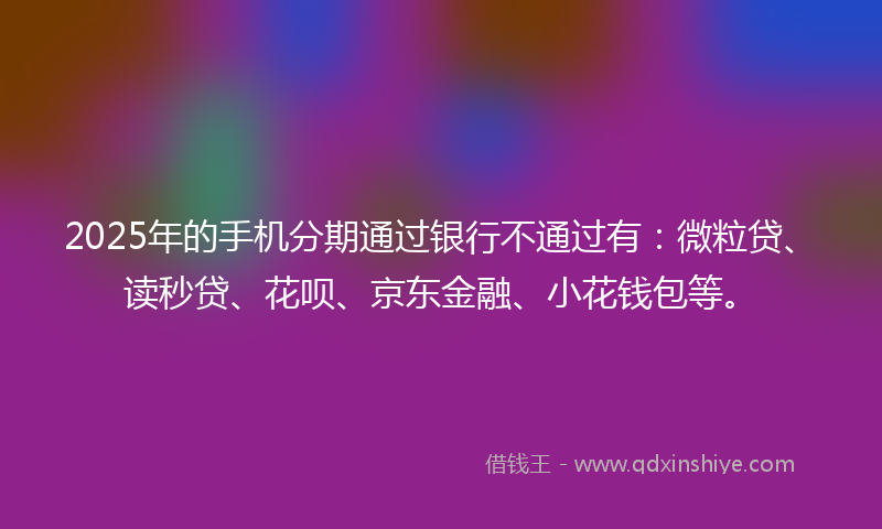 2025年的手机分期通过银行不通过有：微粒贷、读秒贷、花呗、京东金融、小花钱包等。