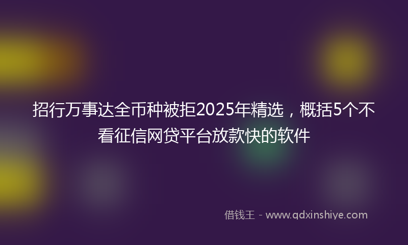 招行万事达全币种被拒2025年精选，概括5个不看征信网贷平台放款快的软件