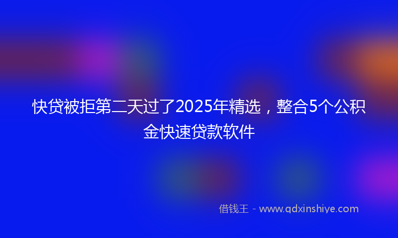 快贷被拒第二天过了2025年精选，整合5个公积金快速贷款软件