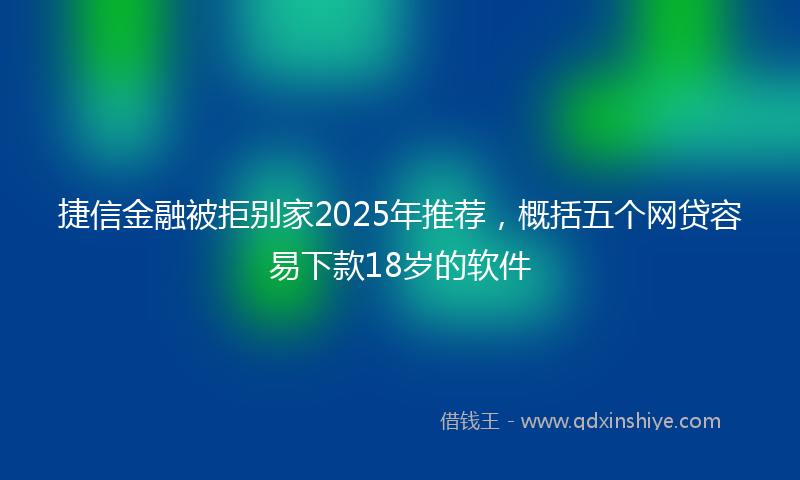 捷信金融被拒别家2025年推荐，概括五个网贷容易下款18岁的软件