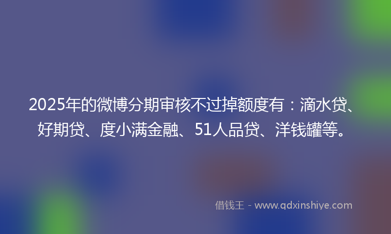 2025年的微博分期审核不过掉额度有：滴水贷、好期贷、度小满金融、51人品贷、洋钱罐等。