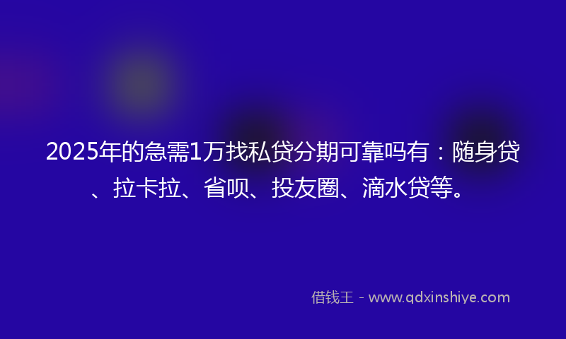 2025年的急需1万找私贷分期可靠吗有：随身贷、拉卡拉、省呗、投友圈、滴水贷等。