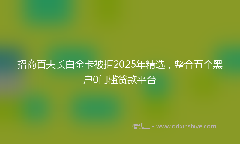 招商百夫长白金卡被拒2025年精选，整合五个黑户0门槛贷款平台