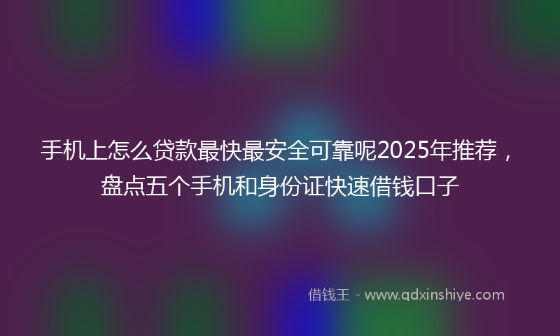 手机上怎么贷款最快最安全可靠呢2025年推荐，盘点五个手机和身份证快速借钱口子
