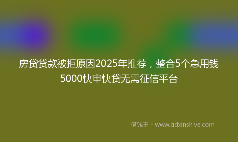 房贷贷款被拒原因2025年推荐，整合5个急用钱5000快审快贷无需征信平台