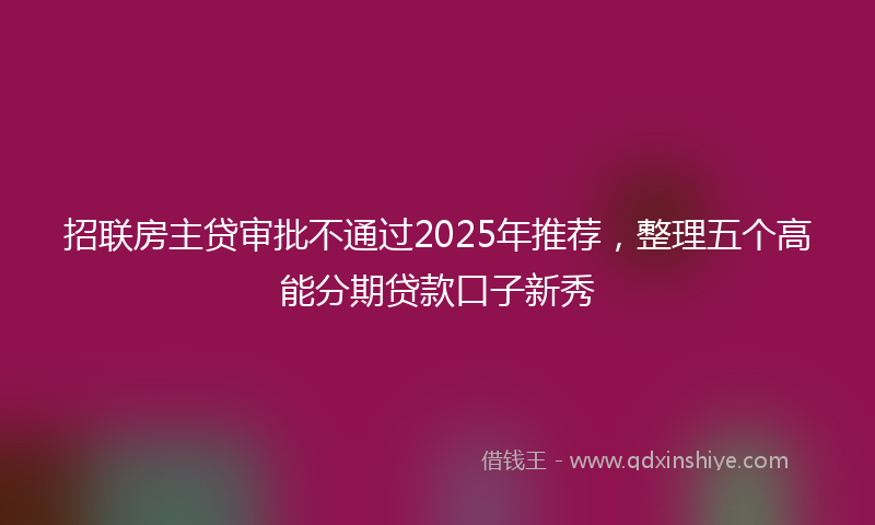 招联房主贷审批不通过2025年推荐，整理五个高能分期贷款口子新秀