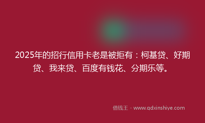 2025年的招行信用卡老是被拒有：柯基贷、好期贷、我来贷、百度有钱花、分期乐等。