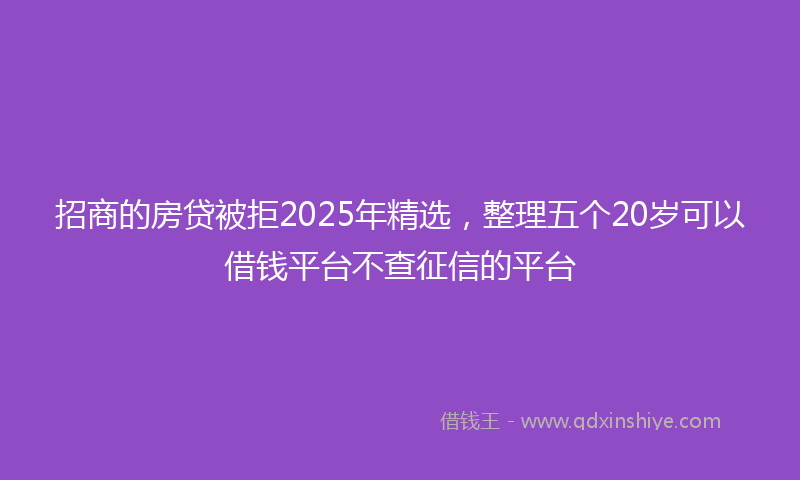 招商的房贷被拒2025年精选，整理五个20岁可以借钱平台不查征信的平台