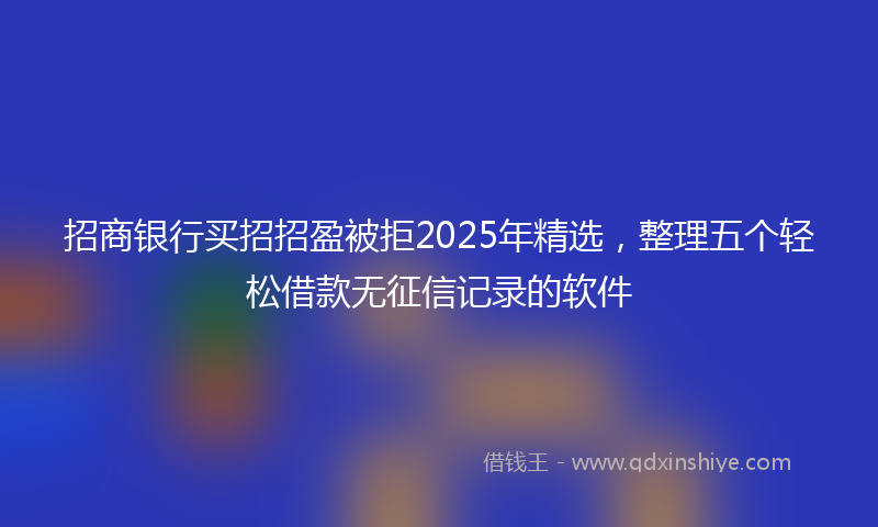 招商银行买招招盈被拒2025年精选，整理五个轻松借款无征信记录的软件