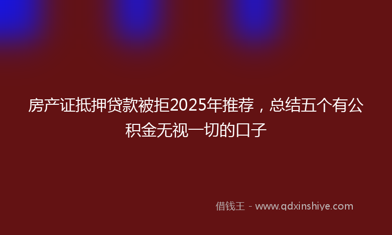 房产证抵押贷款被拒2025年推荐，总结五个有公积金无视一切的口子