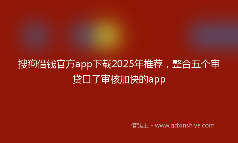 搜狗借钱官方app下载2025年推荐，整合五个审贷口子审核加快的app