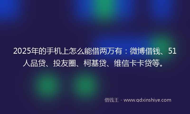 2025年的手机上怎么能借两万有：微博借钱、51人品贷、投友圈、柯基贷、维信卡卡贷等。