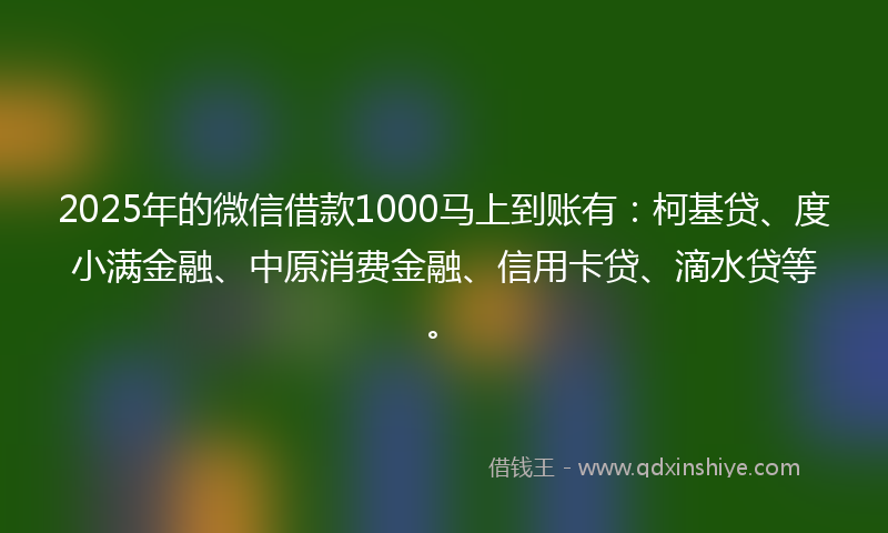 2025年的微信借款1000马上到账有：柯基贷、度小满金融、中原消费金融、信用卡贷、滴水贷等。