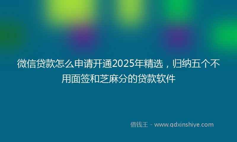 微信贷款怎么申请开通2025年精选，归纳五个不用面签和芝麻分的贷款软件