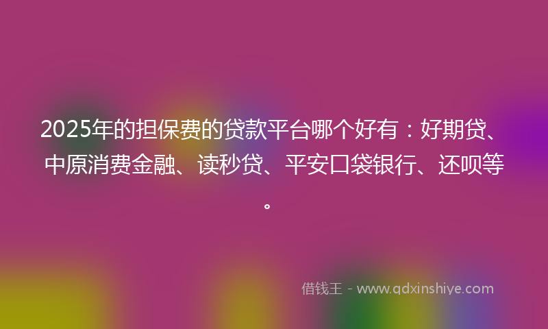 2025年的担保费的贷款平台哪个好有：好期贷、中原消费金融、读秒贷、平安口袋银行、还呗等。
