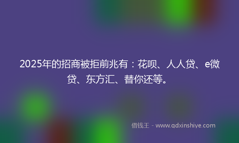 2025年的招商被拒前兆有：花呗、人人贷、e微贷、东方汇、替你还等。