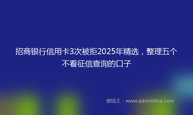 招商银行信用卡3次被拒2025年精选，整理五个不看征信查询的口子