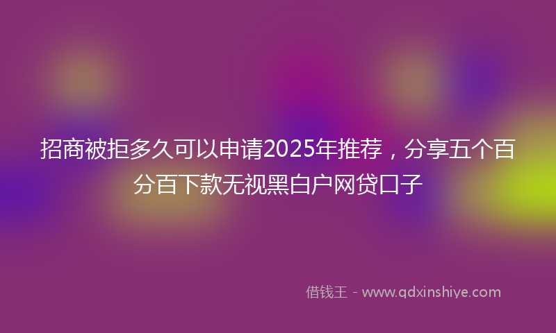 招商被拒多久可以申请2025年推荐，分享五个百分百下款无视黑白户网贷口子