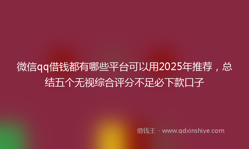 微信qq借钱都有哪些平台可以用2025年推荐，总结五个无视综合评分不足必下款口子
