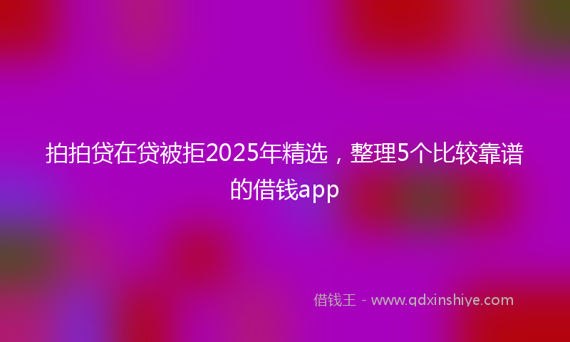 拍拍贷在贷被拒2025年精选，整理5个比较靠谱的借钱app