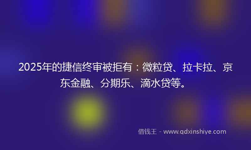 2025年的捷信终审被拒有：微粒贷、拉卡拉、京东金融、分期乐、滴水贷等。