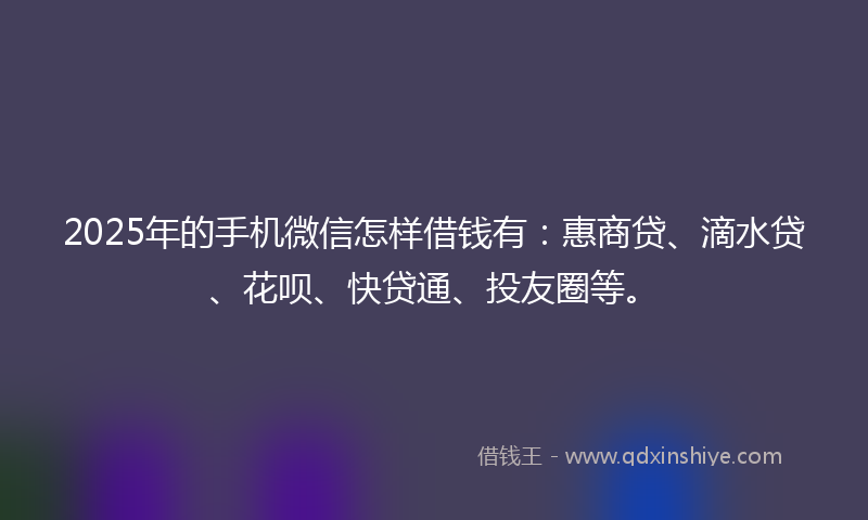 2025年的手机微信怎样借钱有：惠商贷、滴水贷、花呗、快贷通、投友圈等。