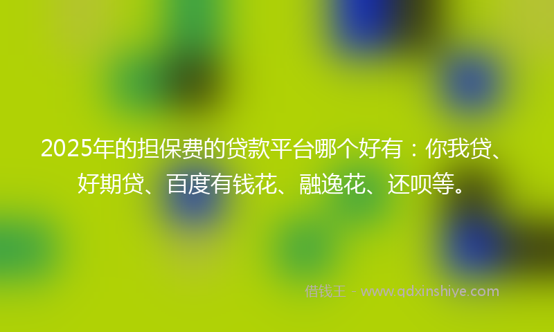 2025年的担保费的贷款平台哪个好有：你我贷、好期贷、百度有钱花、融逸花、还呗等。
