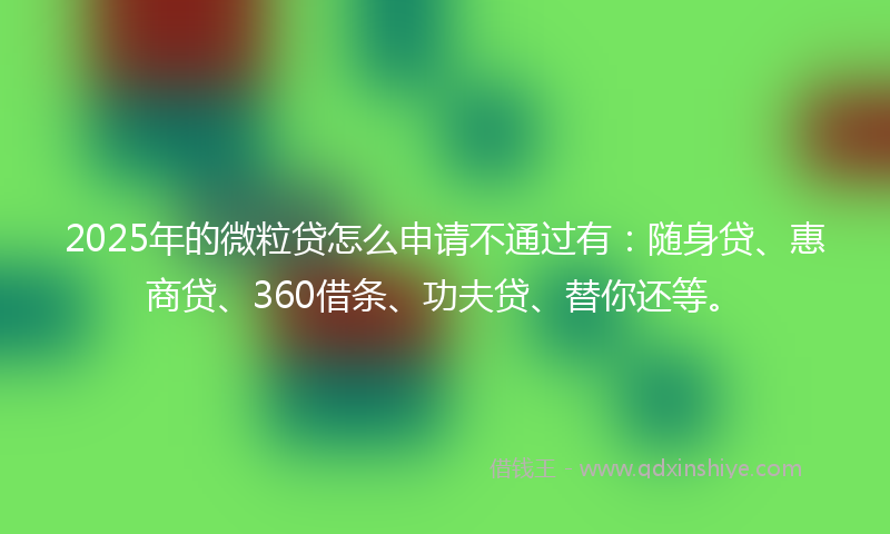 2025年的微粒贷怎么申请不通过有：随身贷、惠商贷、360借条、功夫贷、替你还等。